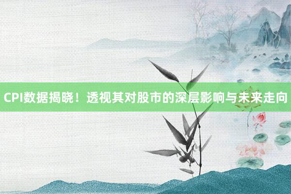 CPI数据揭晓！透视其对股市的深层影响与未来走向