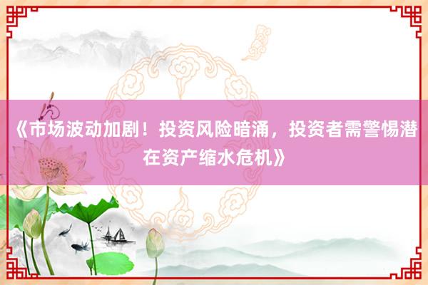 《市场波动加剧！投资风险暗涌，投资者需警惕潜在资产缩水危机》