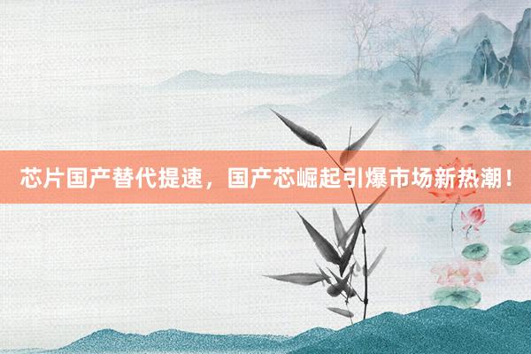 芯片国产替代提速，国产芯崛起引爆市场新热潮！