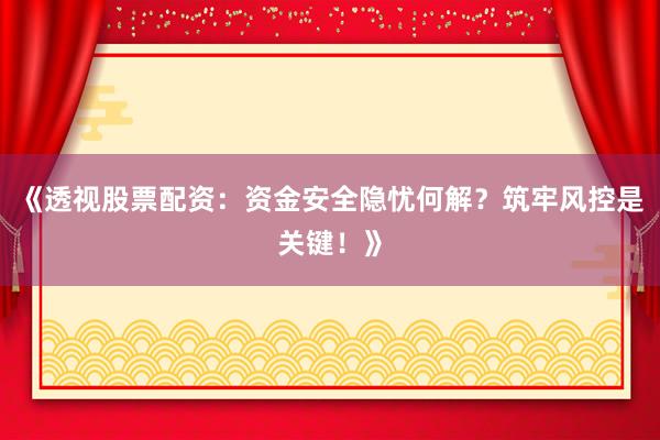 《透视股票配资：资金安全隐忧何解？筑牢风控是关键！》