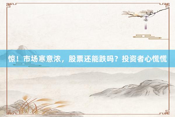 惊！市场寒意浓，股票还能跌吗？投资者心慌慌