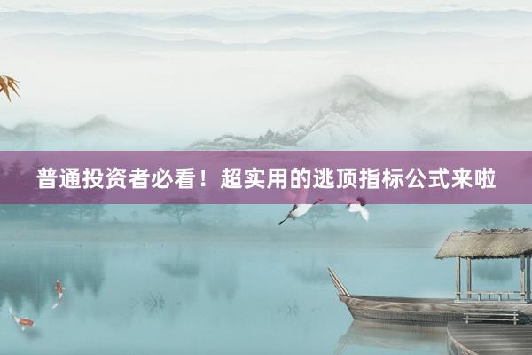 普通投资者必看！超实用的逃顶指标公式来啦
