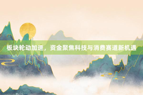 板块轮动加速，资金聚焦科技与消费赛道新机遇