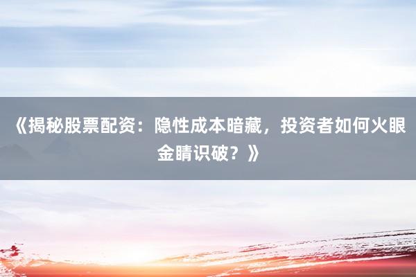 《揭秘股票配资：隐性成本暗藏，投资者如何火眼金睛识破？》