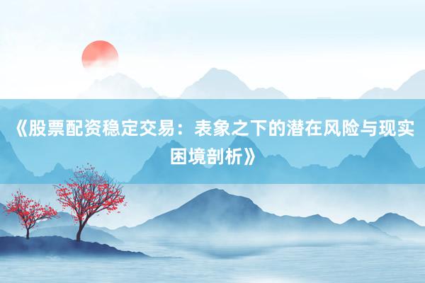《股票配资稳定交易：表象之下的潜在风险与现实困境剖析》
