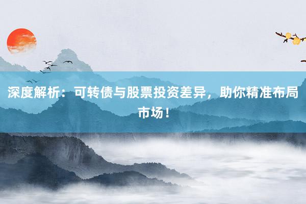 深度解析：可转债与股票投资差异，助你精准布局市场！