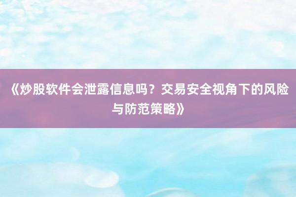 《炒股软件会泄露信息吗？交易安全视角下的风险与防范策略》