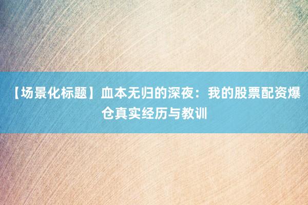 【场景化标题】血本无归的深夜：我的股票配资爆仓真实经历与教训