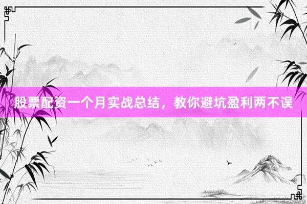 股票配资一个月实战总结，教你避坑盈利两不误
