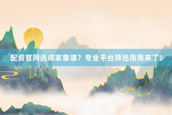 配资官网选哪家靠谱？专业平台筛选指南来了！