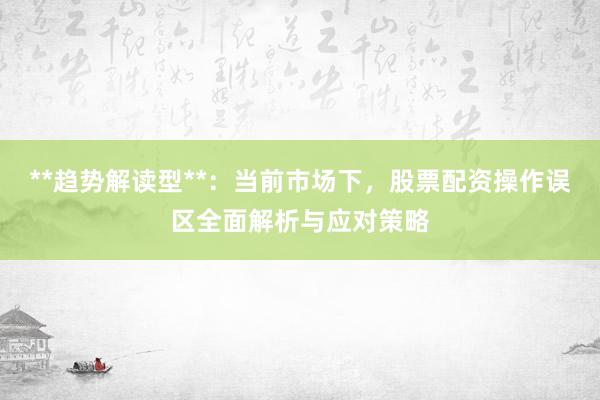 **趋势解读型**：当前市场下，股票配资操作误区全面解析与应对策略
