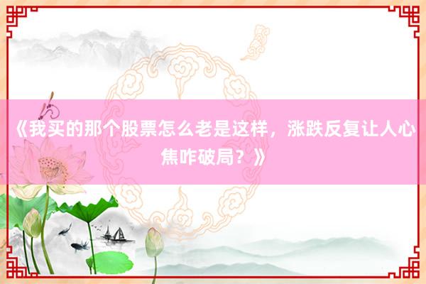 《我买的那个股票怎么老是这样，涨跌反复让人心焦咋破局？》