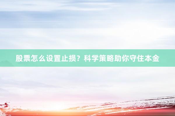 股票怎么设置止损？科学策略助你守住本金
