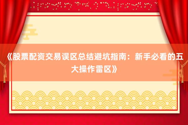 《股票配资交易误区总结避坑指南：新手必看的五大操作雷区》