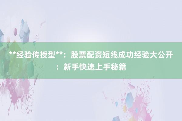 **经验传授型**：股票配资短线成功经验大公开：新手快速上手秘籍