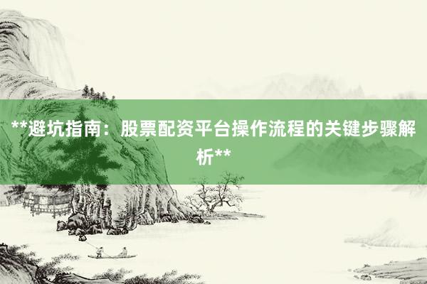 **避坑指南：股票配资平台操作流程的关键步骤解析**