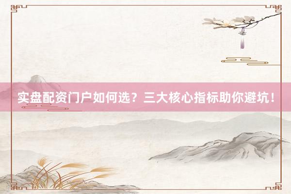 实盘配资门户如何选？三大核心指标助你避坑！