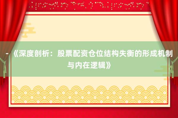 - 《深度剖析：股票配资仓位结构失衡的形成机制与内在逻辑》