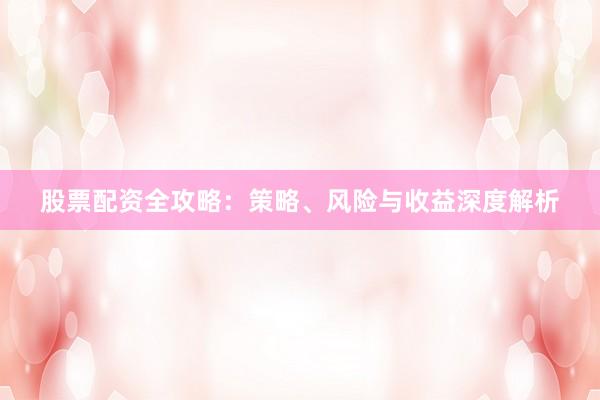 股票配资全攻略：策略、风险与收益深度解析