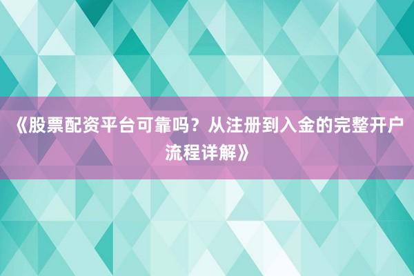 《股票配资平台可靠吗？从注册到入金的完整开户流程详解》