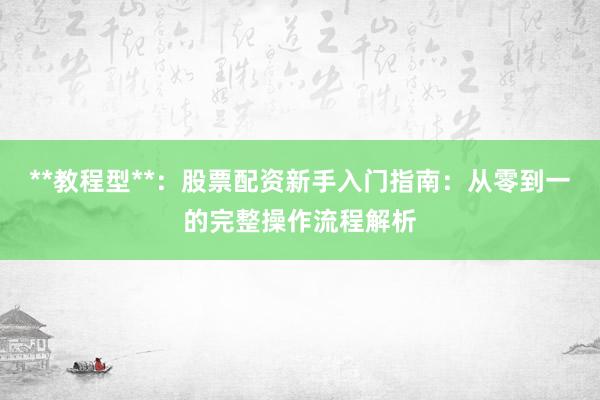 **教程型**：股票配资新手入门指南：从零到一的完整操作流程解析