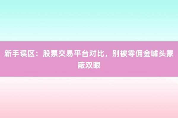 新手误区：股票交易平台对比，别被零佣金噱头蒙蔽双眼