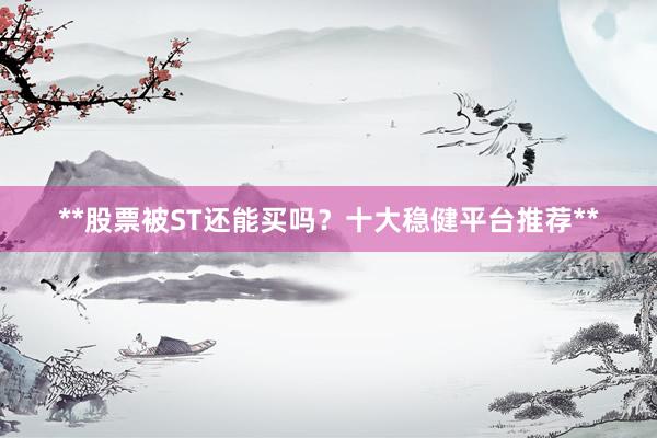 **股票被ST还能买吗？十大稳健平台推荐**
