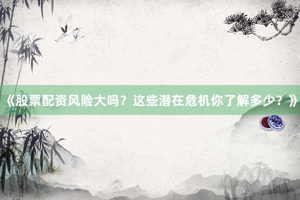 《股票配资风险大吗？这些潜在危机你了解多少？》