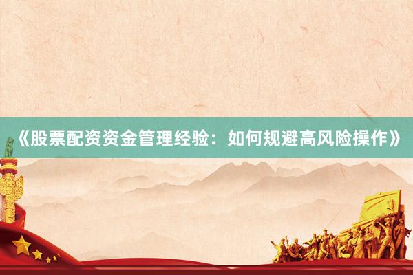 《股票配资资金管理经验：如何规避高风险操作》
