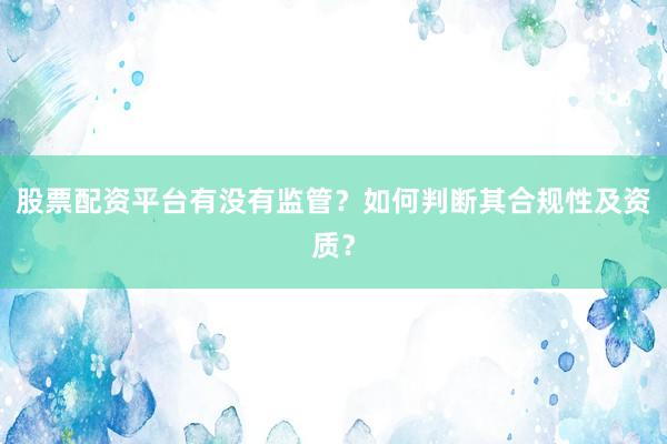 股票配资平台有没有监管？如何判断其合规性及资质？