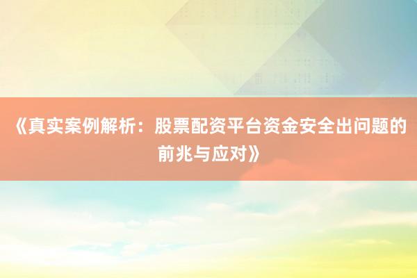 《真实案例解析：股票配资平台资金安全出问题的前兆与应对》