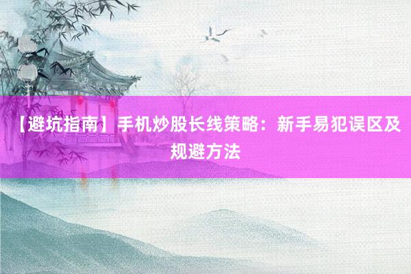 【避坑指南】手机炒股长线策略：新手易犯误区及规避方法