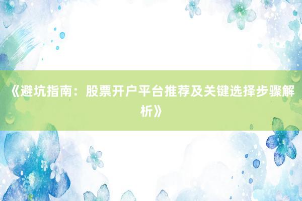 《避坑指南：股票开户平台推荐及关键选择步骤解析》