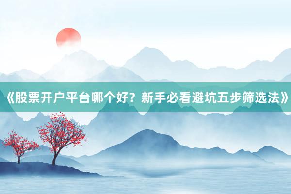 《股票开户平台哪个好？新手必看避坑五步筛选法》