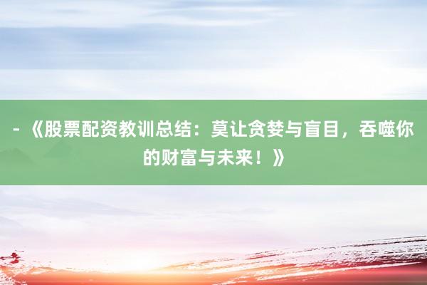 - 《股票配资教训总结：莫让贪婪与盲目，吞噬你的财富与未来！》
