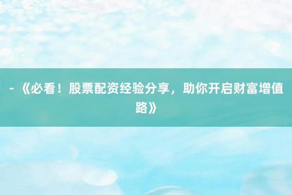 - 《必看！股票配资经验分享，助你开启财富增值路》