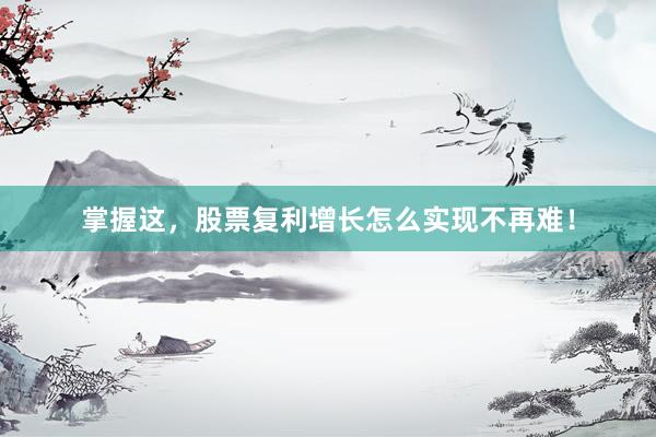 掌握这，股票复利增长怎么实现不再难！