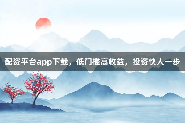 配资平台app下载，低门槛高收益，投资快人一步