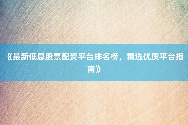 《最新低息股票配资平台排名榜，精选优质平台指南》