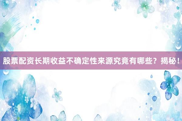 股票配资长期收益不确定性来源究竟有哪些？揭秘！