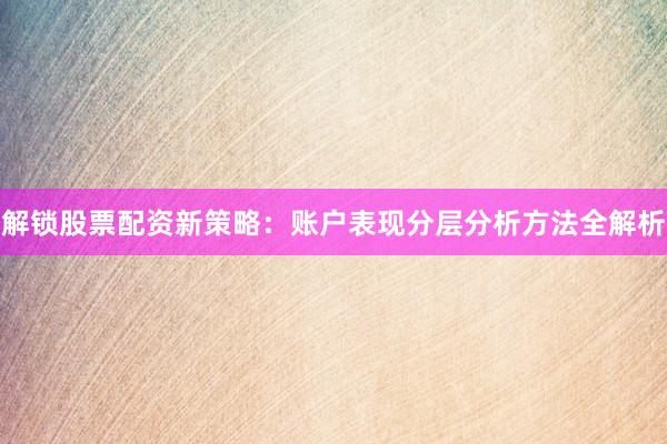 解锁股票配资新策略：账户表现分层分析方法全解析