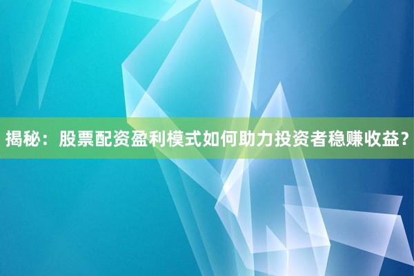 揭秘：股票配资盈利模式如何助力投资者稳赚收益？