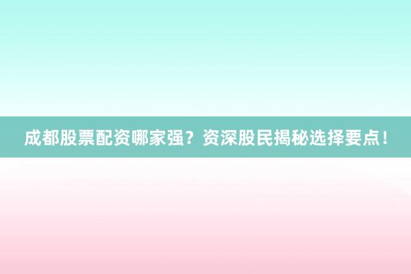 成都股票配资哪家强？资深股民揭秘选择要点！