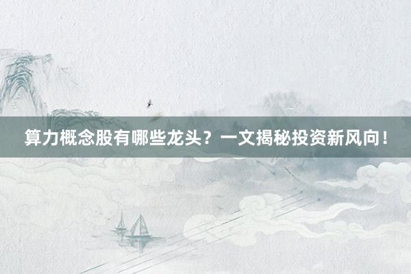 算力概念股有哪些龙头？一文揭秘投资新风向！