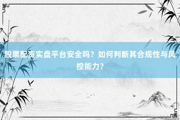股票配资实盘平台安全吗？如何判断其合规性与风控能力？