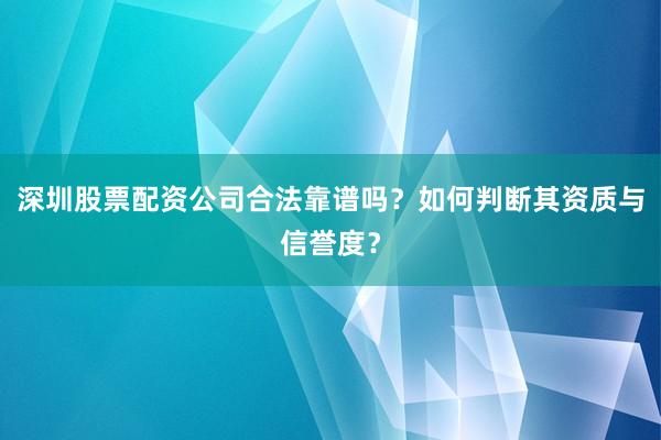 深圳股票配资公司合法靠谱吗？如何判断其资质与信誉度？