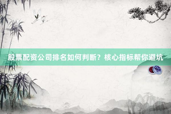 股票配资公司排名如何判断？核心指标帮你避坑