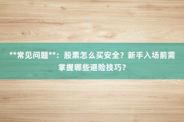 **常见问题**：股票怎么买安全？新手入场前需掌握哪些避险技巧？