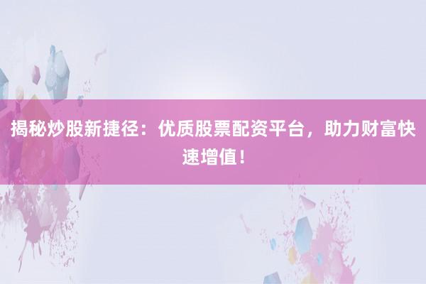 揭秘炒股新捷径：优质股票配资平台，助力财富快速增值！