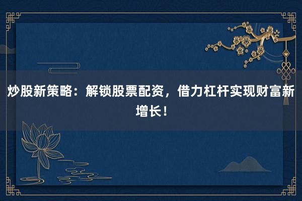 炒股新策略：解锁股票配资，借力杠杆实现财富新增长！